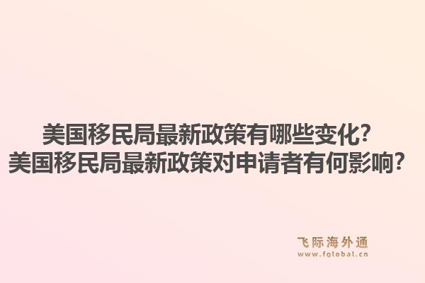 美国移民局最新政策有哪些变化？美国移民局最新政策对申请者有何影响？