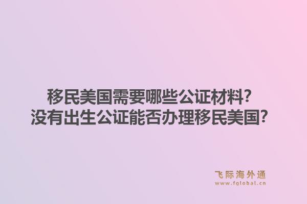 移民美国需要哪些公证材料?没有出生公证能否办理移民美国?1.jpg
