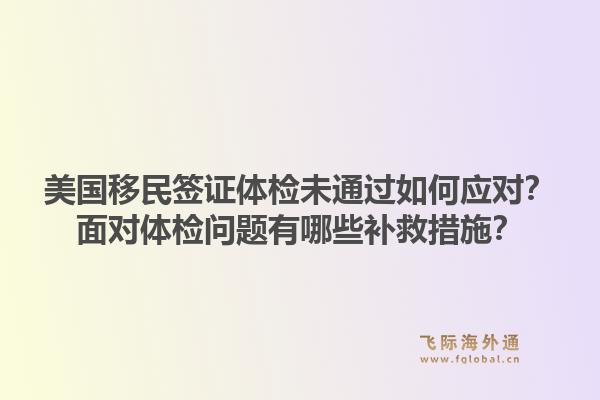 美国移民签证体检未通过如何应对?面对体检问题有哪些补救措施?1.jpg