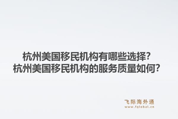杭州美国移民机构有哪些选择?杭州美国移民机构的服务质量如何?1.jpg