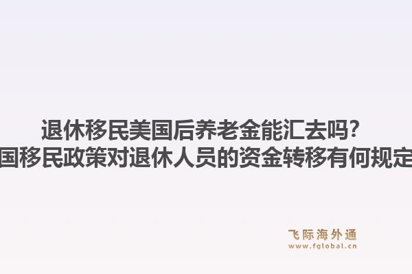 退休移民美国后养老金能汇去吗?美国移民政策对退休人员的资金转移有何规定?1.jpg