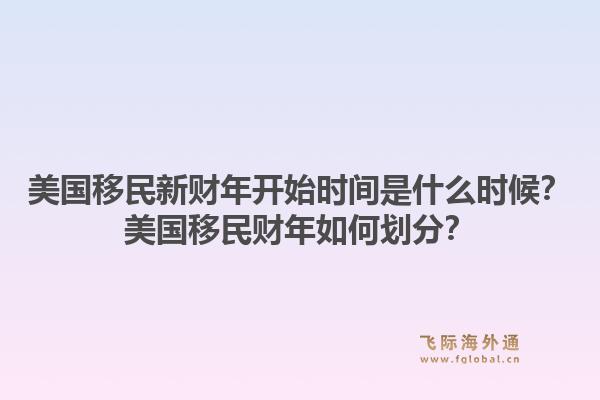 美国移民新财年开始时间是什么时候?美国移民财年如何划分?1.jpg