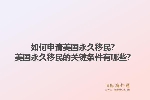 如何申请美国永久移民?美国永久移民的关键条件有哪些?1.jpg