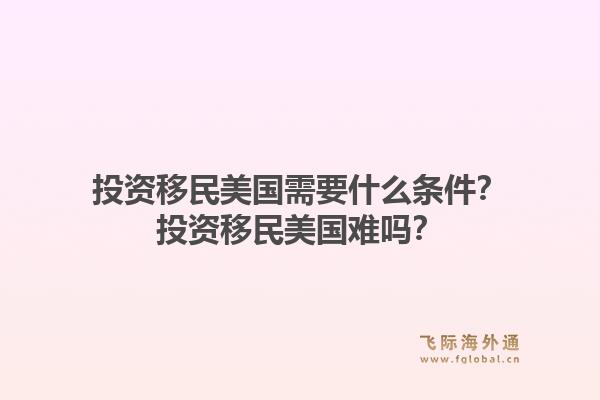 投资移民美国需要什么条件?投资移民美国难吗?1.jpg