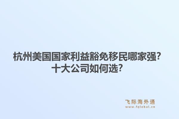 杭州美国国家利益豁免移民哪家强?十大公司如何选?1.jpg
