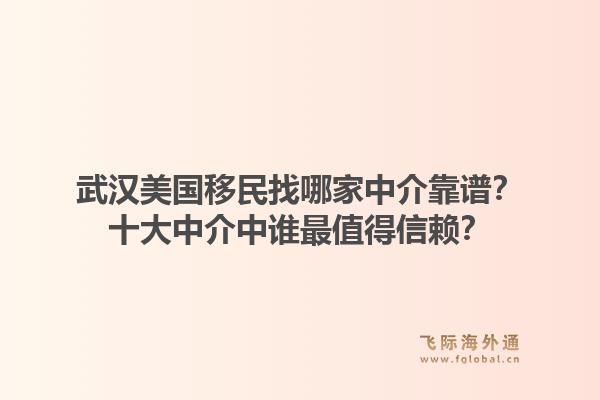 武汉美国移民找哪家中介靠谱?十大中介中谁最值得信赖?1.jpg