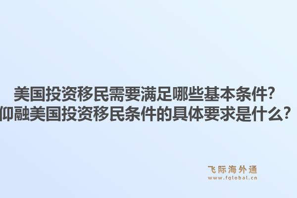 美国投资移民需要满足哪些基本条件?仰融美国投资移民条件的具体要求是什么?1.jpg