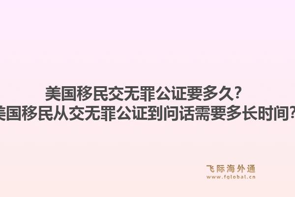 美国移民交无罪公证要多久?美国移民从交无罪公证到问话需要多长时间?1.jpg