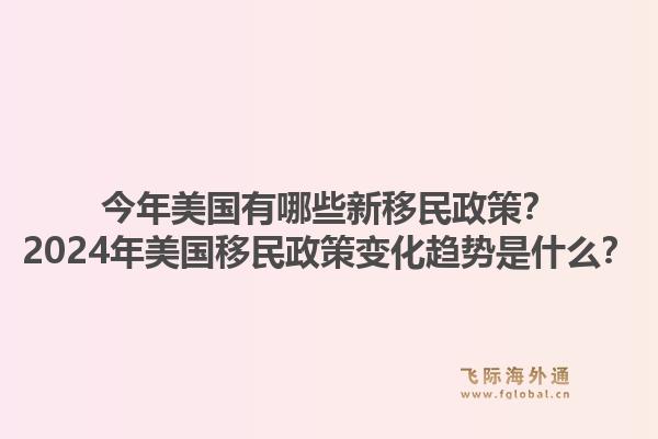 今年美国有哪些新移民政策？2024年美国移民政策变化趋势是什么？1.jpg