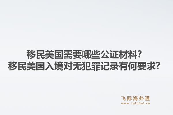 移民美国需要哪些公证材料?移民美国入境对无犯罪记录有何要求?1.jpg
