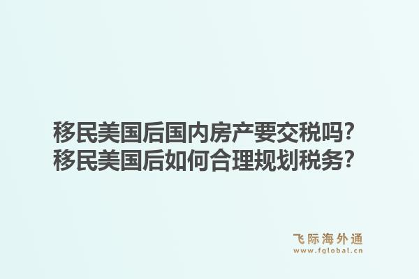 移民美国后国内房产要交税吗?移民美国后如何合理规划税务?1.jpg