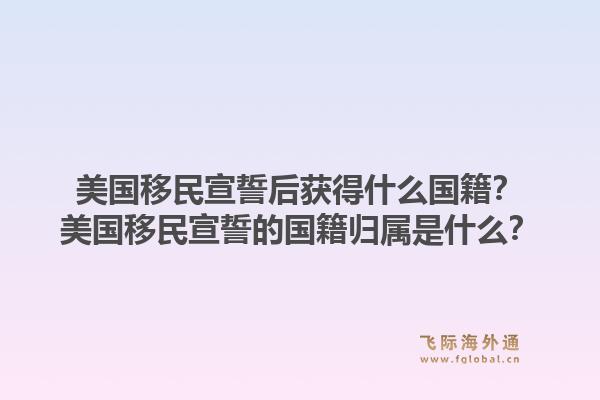 美国移民宣誓后获得什么国籍?美国移民宣誓的国籍归属是什么?1.jpg