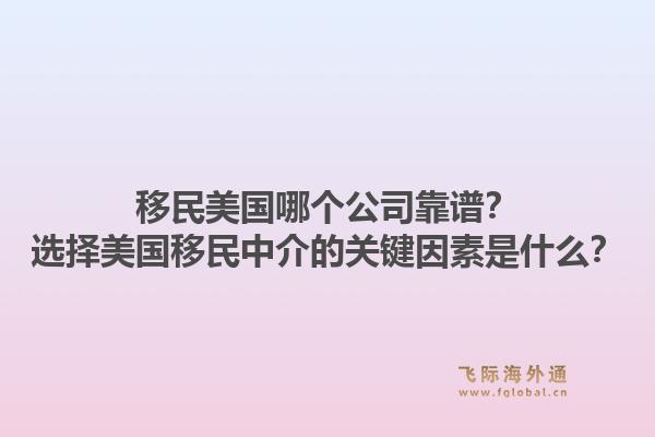 移民美国哪个公司靠谱?选择美国移民中介的关键因素是什么?1.jpg
