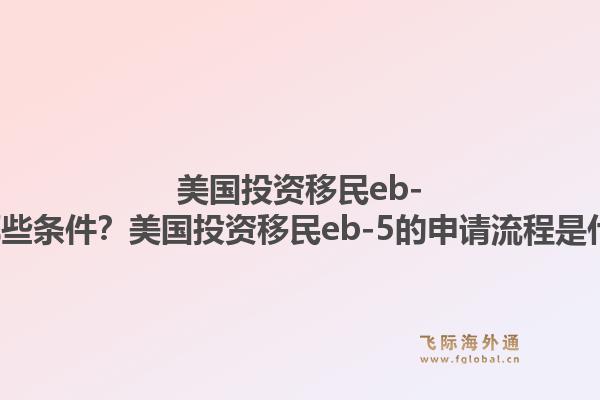 美国投资移民eb-5有哪些条件？美国投资移民eb-5的申请流程是什么？1.jpg