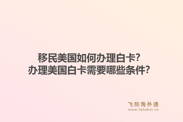 移民美国如何办理白卡？办理美国白卡需要哪些条件？1.jpg