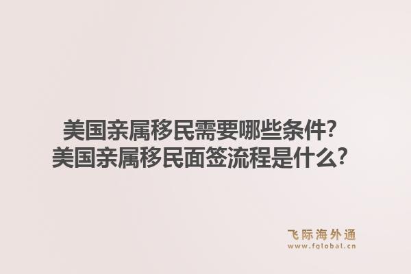美国亲属移民需要哪些条件？美国亲属移民面签流程是什么？1.jpg