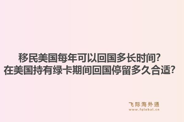 移民美国每年可以回国多长时间?在美国持有绿卡期间回国停留多久合适?1.jpg