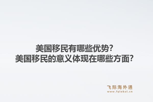 美国移民有哪些优势?美国移民的意义体现在哪些方面?1.jpg
