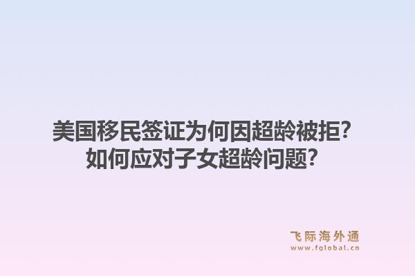 美国移民签证为何因超龄被拒？如何应对子女超龄问题？1.jpg