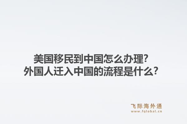 美国移民到中国怎么办理？外国人迁入中国的流程是什么？1.jpg