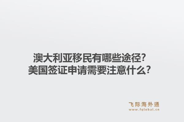 澳大利亚移民有哪些途径?美国签证申请需要注意什么?1.jpg