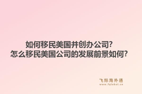 如何移民美国并创办公司？怎么移民美国公司的发展前景如何？
