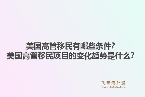 美国高管移民有哪些条件?美国高管移民项目的变化趋势是什么?1.jpg