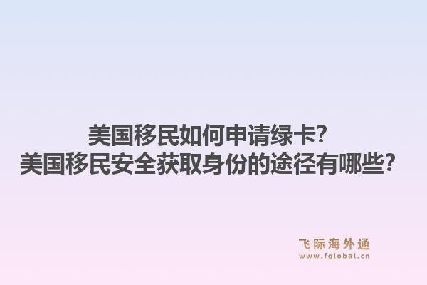 美国移民如何申请绿卡？美国移民安全获取身份的途径有哪些？1.jpg