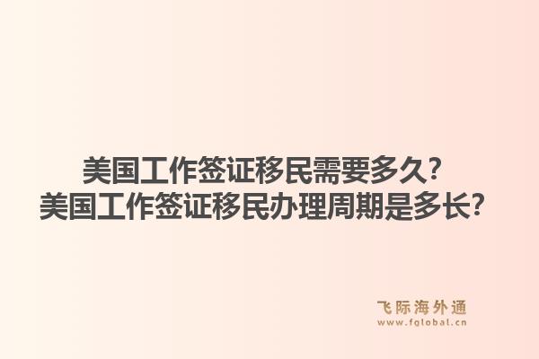 美国工作签证移民需要多久?美国工作签证移民办理周期是多长?1.jpg