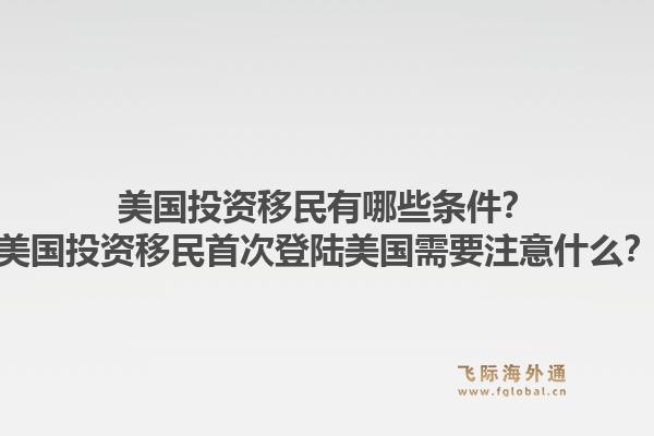 美国投资移民有哪些条件？美国投资移民首次登陆美国需要注意什么？