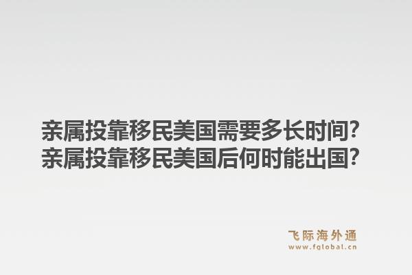 亲属投靠移民美国需要多长时间?亲属投靠移民美国后何时能出国?1.jpg