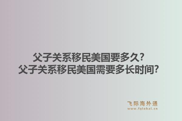 父子关系移民美国要多久?父子关系移民美国需要多长时间?1.jpg