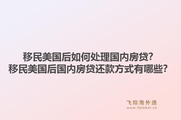 移民美国后如何处理国内房贷?移民美国后国内房贷还款方式有哪些?1.jpg