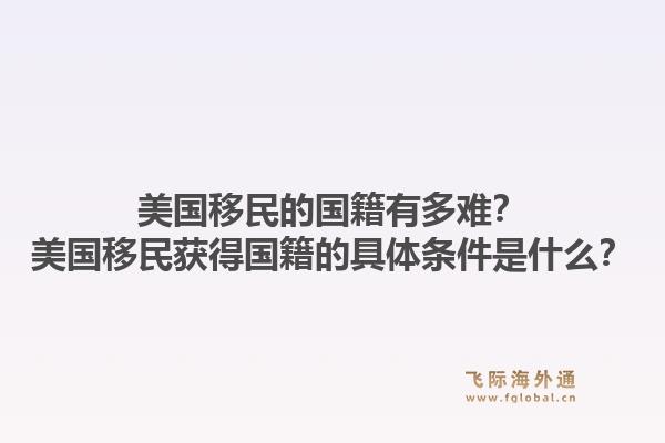 美国移民的国籍有多难？美国移民获得国籍的具体条件是什么？1.jpg