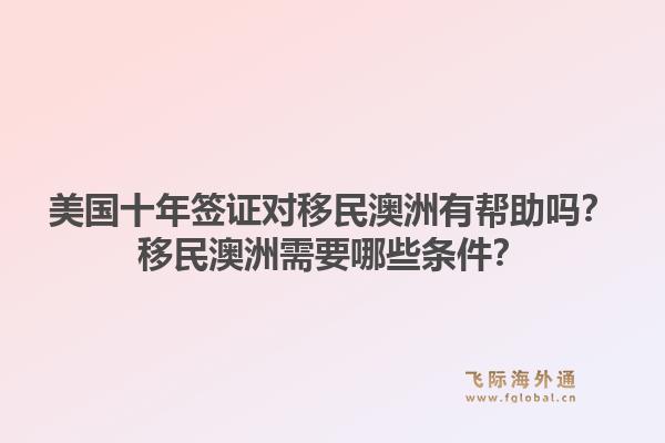 美国十年签证对移民澳洲有帮助吗?移民澳洲需要哪些条件?1.jpg
