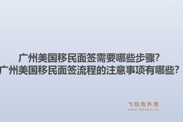 广州美国移民面签需要哪些步骤?广州美国移民面签流程的注意事项有哪些?1.jpg