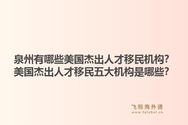 泉州有哪些美国杰出人才移民机构?美国杰出人才移民五大机构是哪些?1.jpg