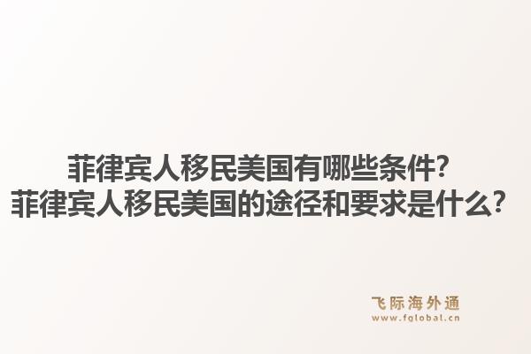 菲律宾人移民美国有哪些条件?菲律宾人移民美国的途径和要求是什么?1.jpg
