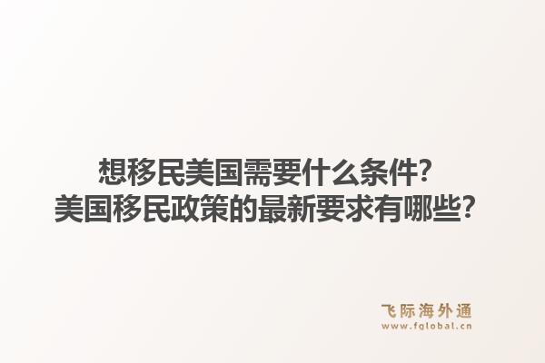 想移民美国需要什么条件？美国移民政策的最新要求有哪些？1.jpg
