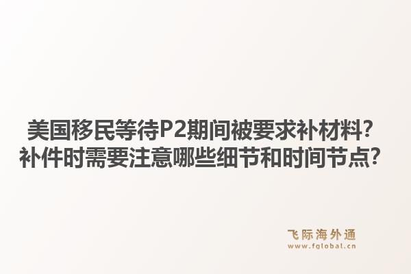 美国移民等待P2期间被要求补材料?补件时需要注意哪些细节和时间节点?1.jpg