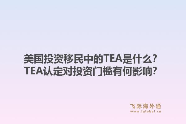 美国投资移民中的TEA是什么？TEA认定对投资门槛有何影响？1.jpg