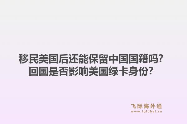 移民美国后还能保留中国国籍吗?回国是否影响美国绿卡身份?1.jpg