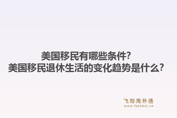 美国移民有哪些条件?美国移民退休生活的变化趋势是什么?1.jpg