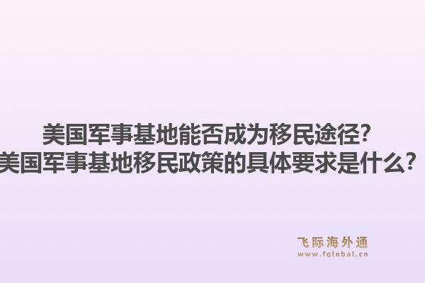 美国军事基地能否成为移民途径?美国军事基地移民政策的具体要求是什么?1.jpg