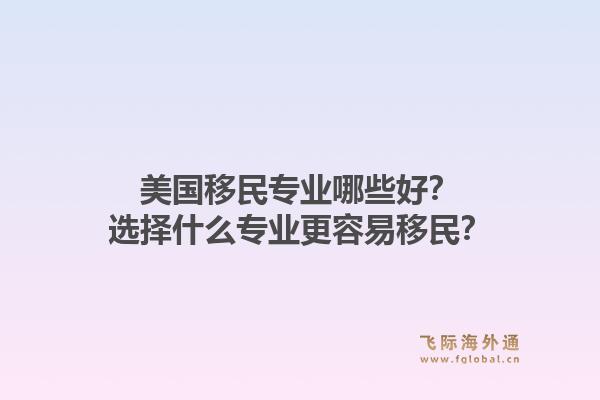美国移民专业哪些好?选择什么专业更容易移民?1.jpg