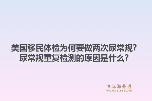 美国移民体检为何要做两次尿常规？尿常规重复检测的原因是什么？1.jpg