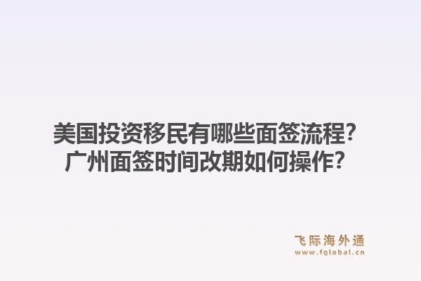 美国投资移民有哪些面签流程?广州面签时间改期如何操作?1.jpg