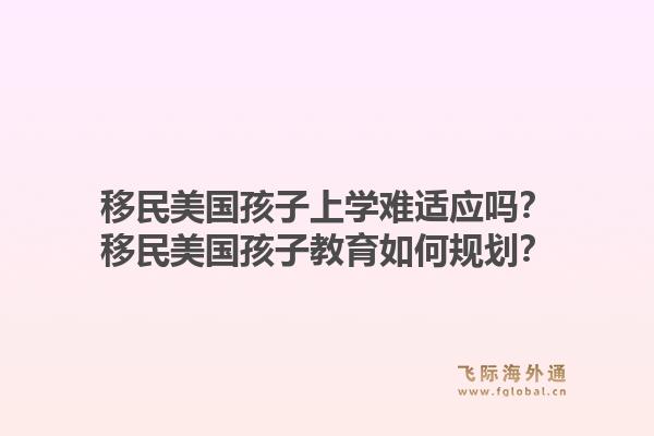 移民美国孩子上学难适应吗？移民美国孩子教育如何规划？1.jpg