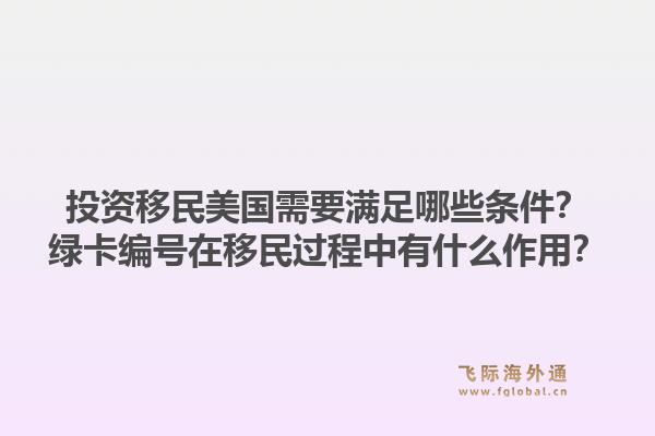 投资移民美国需要满足哪些条件？绿卡编号在移民过程中有什么作用？1.jpg
