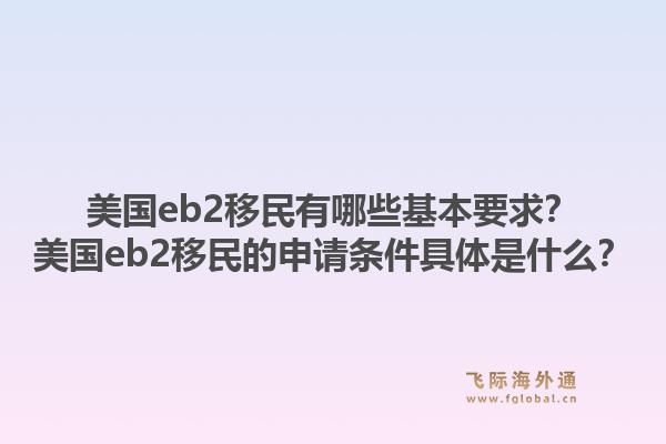 美国eb2移民有哪些基本要求?美国eb2移民的申请条件具体是什么?1.jpg
